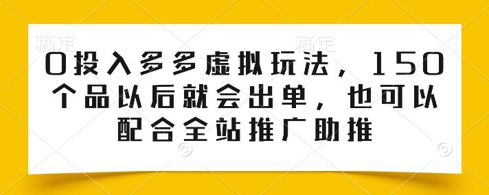 0投入多多虚拟玩法，150个品以后就会出单，也可以配合全站推广助推-生财有道