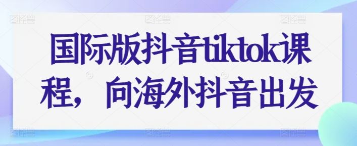 国际版抖音tiktok课程，向海外抖音出发-生财有道
