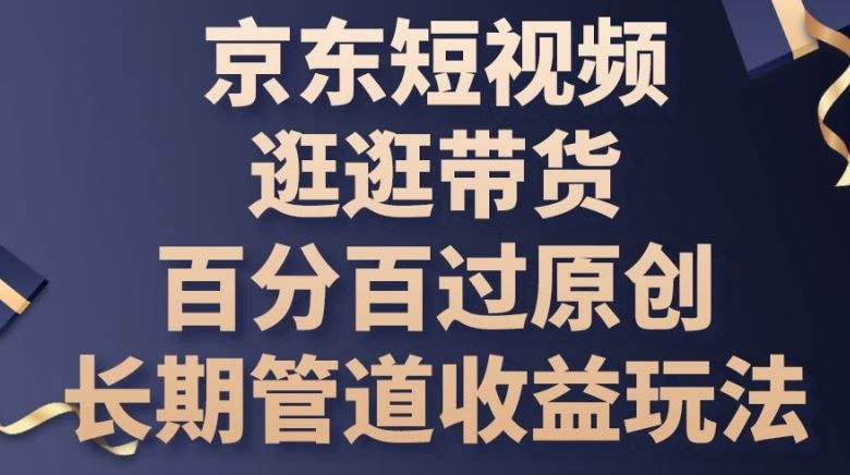 京东短视频逛逛带货百分百过原创，长期管道收益玩法【揭秘】-生财有道