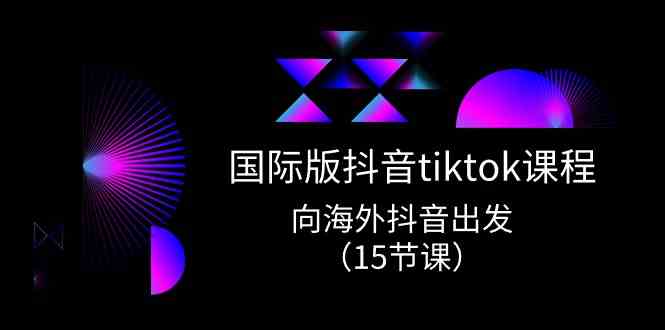 国际版抖音tiktok实战课程，向海外抖音出发（15节课）-生财有道