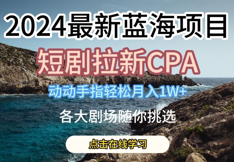 2024最新蓝海项日，短剧拉新CPA，动动手指轻松月入1W，全各大剧场随你挑选【揭秘】-生财有道