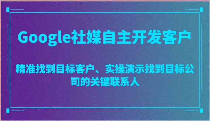 Google社媒自主开发客户，精准找到目标客户、实操演示找到目标公司的关键联系人-生财有道