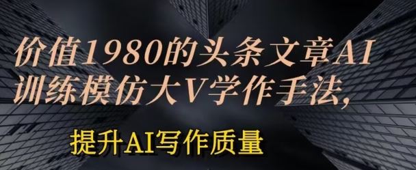 价值1980头条文章AI投喂训练模仿大v写作手法，提升AI写作质量【揭秘】-生财有道