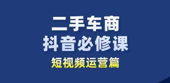 二手车商抖音必修课短视频运营，二手车行业从业者新赛道-生财有道