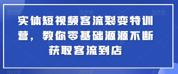 实体短视频客流裂变特训营，教你零基础源源不断获取客流到店-生财有道