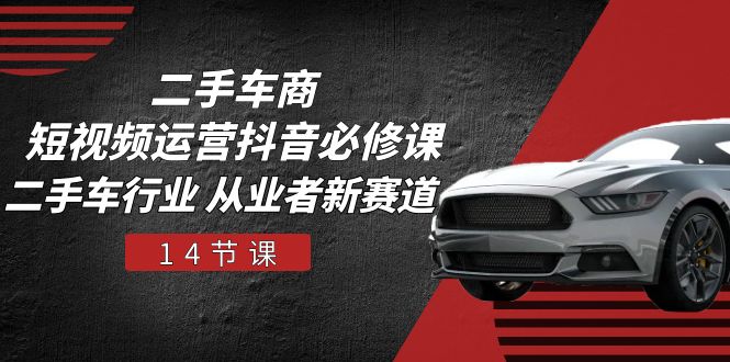 （10905期）二手车商 短视频运营 抖音必修课，二手车行业 从业者新赛道（14节课）-生财有道