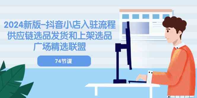 2024新版抖音小店入驻流程：供应链选品发货和上架选品广场精选联盟（74节）-生财有道