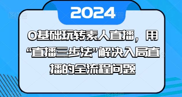 0基础玩转素人直播，用“直播三步法”解决入局直播的全流程问题-生财有道