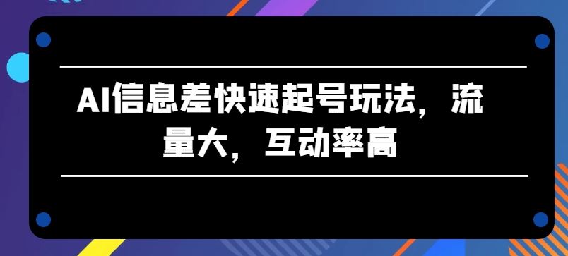 AI信息差快速起号玩法，流量大，互动率高【揭秘】-生财有道