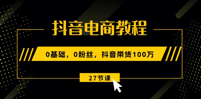 （10949期）抖音电商教程：0基础，0粉丝，抖音带货100万（27节视频课）-生财有道