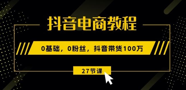 抖音电商教程：0基础，0粉丝，抖音带货100w(27节视频课)-生财有道