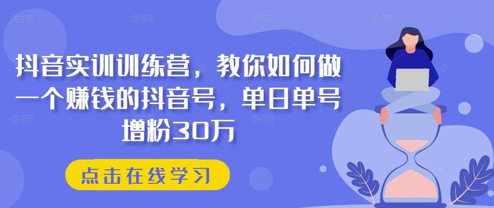 抖音实训训练营，教你如何做一个赚钱的抖音号，单日单号增粉30万-生财有道