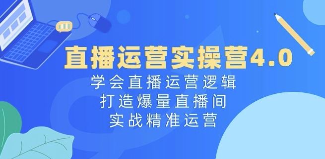 直播运营实操营4.0：学会直播运营逻辑，打造爆量直播间，实战精准运营-生财有道