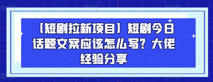 【短剧拉新项目】短剧今日话题文案应该怎么写？大佬经验分享-生财有道