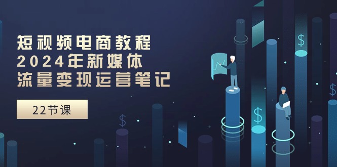 （10957期）短视频电商教程：2024年新媒体流量变现运营笔记（25节课）-生财有道