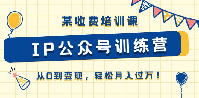 （10965期）某收费培训课《IP公众号训练营》从0到变现，轻松月入过万！-生财有道