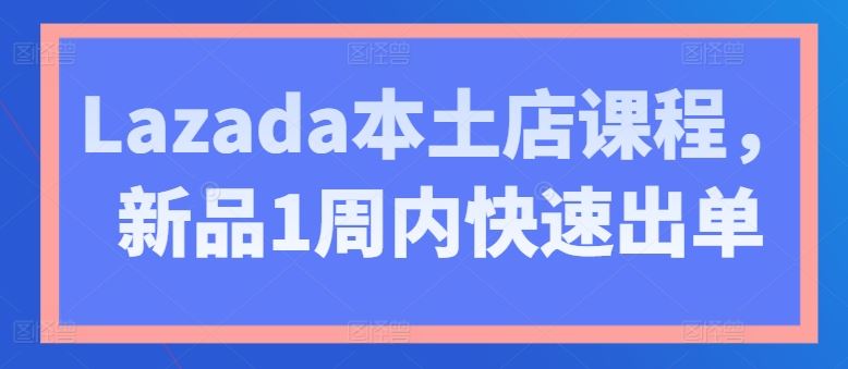 Lazada本土店课程，新品1周内快速出单-生财有道