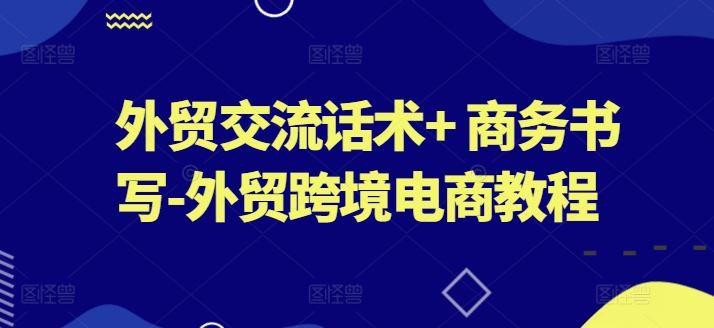 外贸交流话术+ 商务书写-外贸跨境电商教程-生财有道