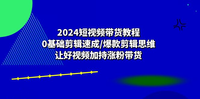 （10982期）2024短视频带货教程：0基础剪辑速成/爆款剪辑思维/让好视频加持涨粉带货-生财有道