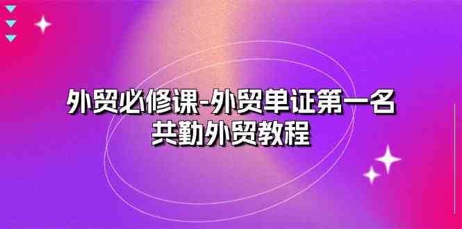 外贸必修课-外贸单证第一名-共勤外贸教程（22节课）-生财有道