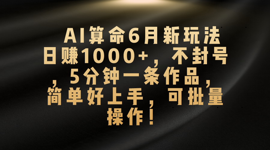（10993期）AI算命6月新玩法，日赚1000+，不封号，5分钟一条作品，简单好上手，可…-生财有道