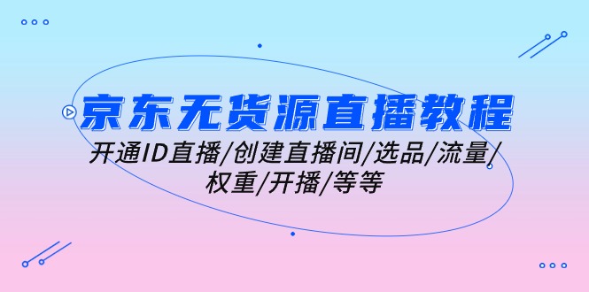 （10999期）京东无货源直播教程：开通ID直播/创建直播间/选品/流量/权重/开播/等等-生财有道