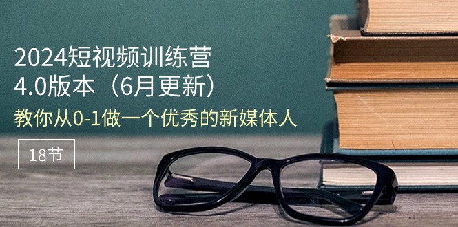 （11006期）2024短视频训练营-6月4.0版本：教你从0-1做一个优秀的新媒体人（18节）-生财有道