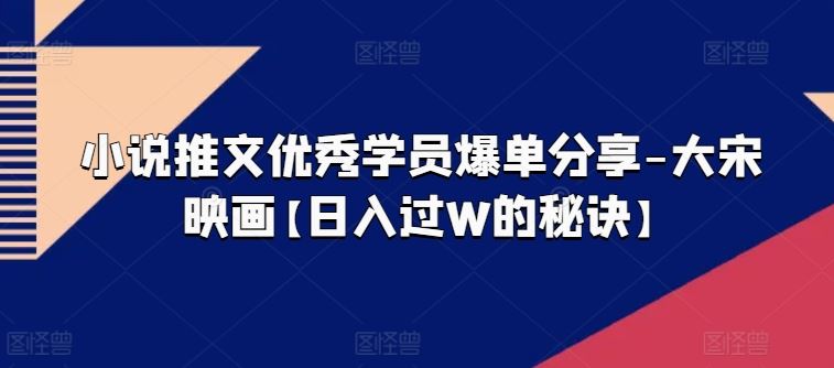 小说推文优秀学员爆单分享-大宋映画【日入过W的秘诀】-生财有道