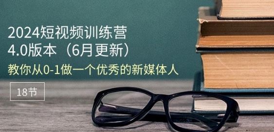 2024短视频训练营-6月4.0版本：教你从0-1做一个优秀的新媒体人(18节)-生财有道