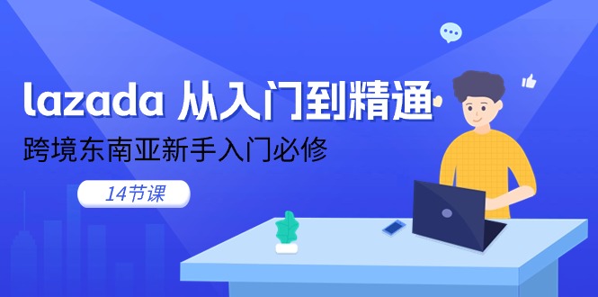 （11024期）lazada 从入门到精通，跨境东南亚新手入门必修（14节课）-生财有道