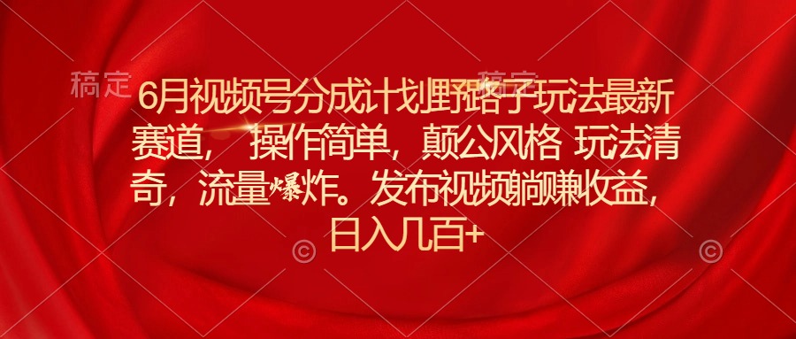 （11040期）6月视频号分成计划野路子玩法最新赛道操作简单，颠公风格玩法清奇，流…-生财有道