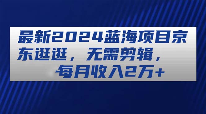 （11041期）最新2024蓝海项目京东逛逛，无需剪辑，每月收入2万+-生财有道
