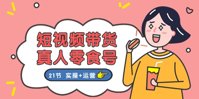 （11056期）短视频带货&真人零食号：更全面的零食带货教程：21节 实操+运营-生财有道