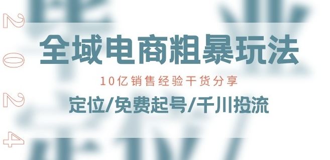 全域电商-粗暴玩法课：10亿销售经验干货分享!定位/免费起号/千川投流-生财有道