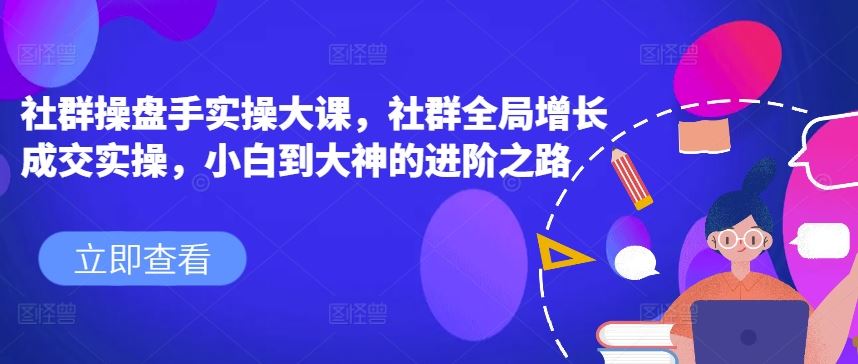 社群操盘手实操大课，社群全局增长成交实操，小白到大神的进阶之路-生财有道