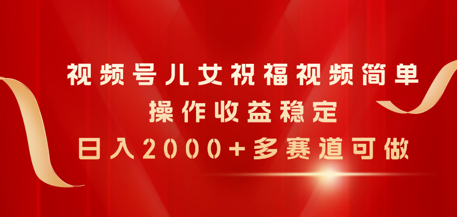 （11060期）视频号儿女祝福视频，简单操作收益稳定，日入2000+，多赛道可做-生财有道