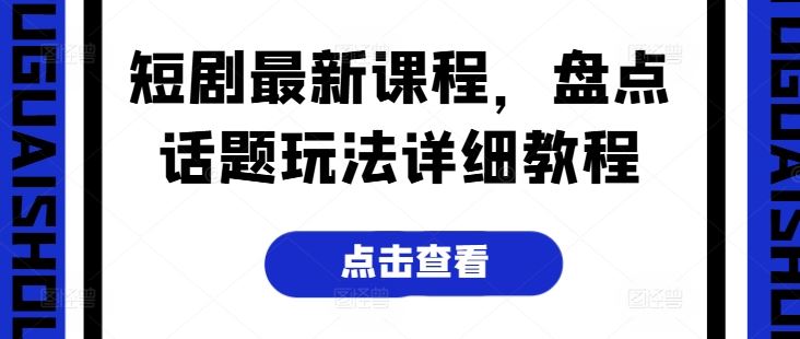 短剧最新课程，盘点话题玩法详细教程-生财有道