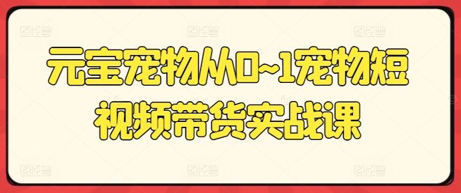 元宝宠物从0~1宠物短视频带货实战课-生财有道