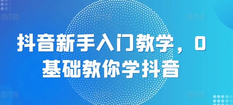 抖音新手入门教学，0基础教你学抖音-生财有道