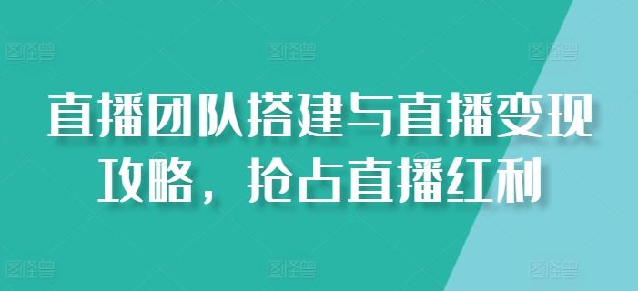 直播团队搭建与直播变现攻略，抢占直播红利-生财有道