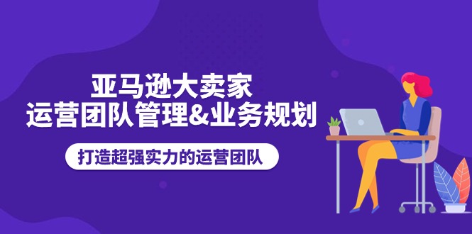 （11112期）亚马逊大卖家-运营团队管理&业务规划，打造超强实力的运营团队-生财有道