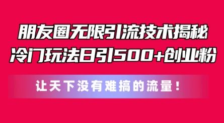 朋友圈无限引流技术，一个冷门玩法日引500+创业粉，让天下没有难搞的流量【揭秘】-生财有道