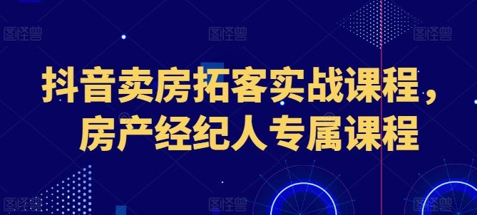 抖音卖房拓客实战课程，房产经纪人专属课程-生财有道