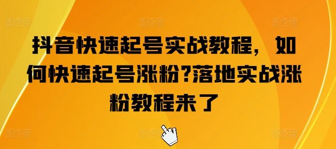 抖音快速起号实战教程，如何快速起号涨粉?落地实战涨粉教程来了-生财有道