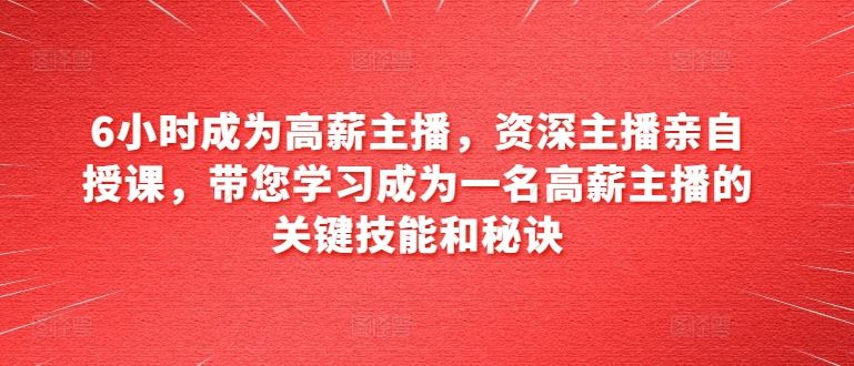 6小时成为高薪主播，资深主播亲自授课，带您学习成为一名高薪主播的关键技能和秘诀-生财有道