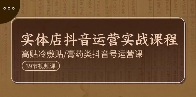 （11143期）实体店抖音运营实操课程，高贴冷敷贴/膏药类抖音号运营课（39节）-生财有道
