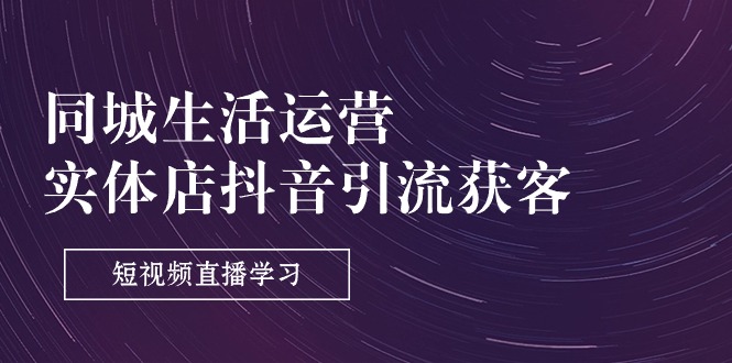 （11165期）同城生活运营-实体店抖音引流获客：短视频直播学习（9节课）-生财有道