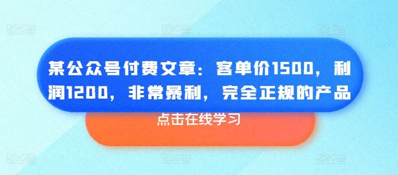 某公众号付费文章：客单价1500，利润1200，非常暴利，完全正规的产品-生财有道