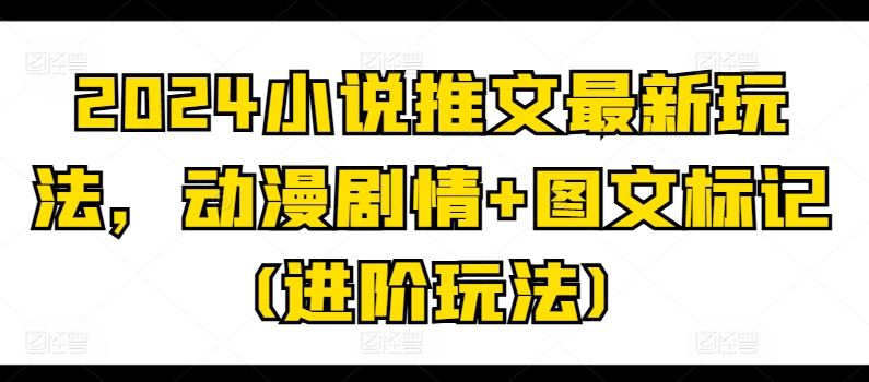 2024小说推文最新玩法，动漫剧情+图文标记(进阶玩法)-生财有道