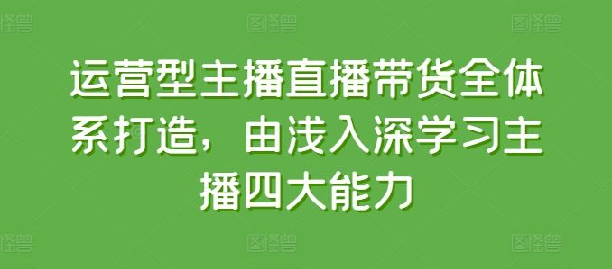 运营型主播直播带货全体系打造，由浅入深学习主播四大能力-生财有道